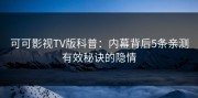 可可影视TV版科普：内幕背后5条亲测有效秘诀的隐情