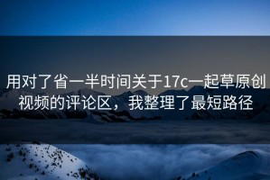 用对了省一半时间关于17c一起草原创视频的评论区，我整理了最短路径