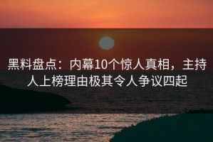 黑料盘点：内幕10个惊人真相，主持人上榜理由极其令人争议四起