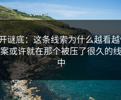 揭开谜底：这条线索为什么越看越怪，答案或许就在那个被压了很久的线索中