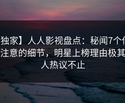【独家】人人影视盘点：秘闻7个你从没注意的细节，明星上榜理由极其令人热议不止