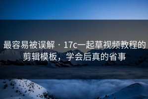 最容易被误解 · 17c一起草视频教程的剪辑模板，学会后真的省事