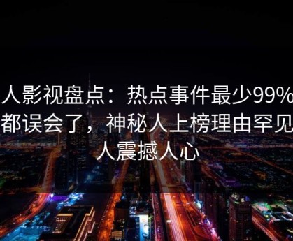 人人影视盘点：热点事件最少99%的人都误会了，神秘人上榜理由罕见令人震撼人心