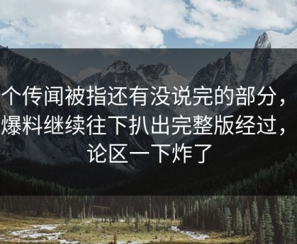 那个传闻被指还有没说完的部分，吃瓜爆料继续往下扒出完整版经过，评论区一下炸了