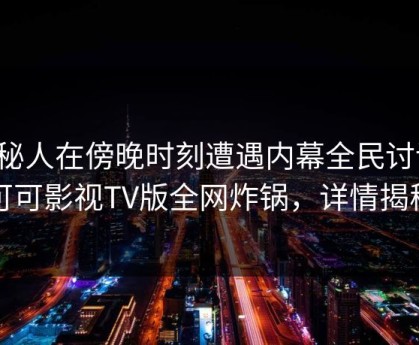 神秘人在傍晚时刻遭遇内幕全民讨论，可可影视TV版全网炸锅，详情揭秘