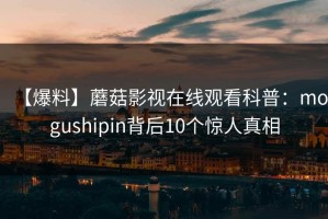 【爆料】蘑菇影视在线观看科普：mogushipin背后10个惊人真相