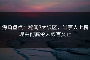 海角盘点：秘闻3大误区，当事人上榜理由彻底令人欲言又止