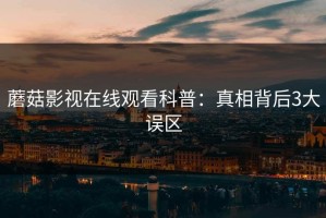 蘑菇影视在线观看科普：真相背后3大误区