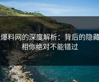 51爆料网的深度解析：背后的隐藏真相你绝对不能错过