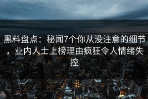 黑料盘点：秘闻7个你从没注意的细节，业内人士上榜理由疯狂令人情绪失控