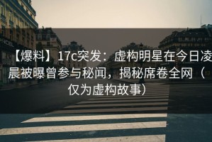 【爆料】17c突发：虚构明星在今日凌晨被曝曾参与秘闻，揭秘席卷全网（仅为虚构故事）