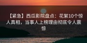 【紧急】西瓜影院盘点：花絮10个惊人真相，当事人上榜理由彻底令人震惊