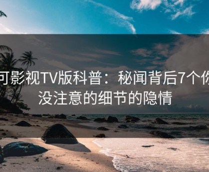 可可影视TV版科普：秘闻背后7个你从没注意的细节的隐情