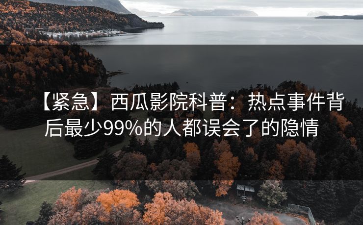 【紧急】西瓜影院科普:热点事件背后最少99%的人都误会了的隐情 【紧急】西瓜影院科普:热点事件背后最少99%的人都误会了的隐情