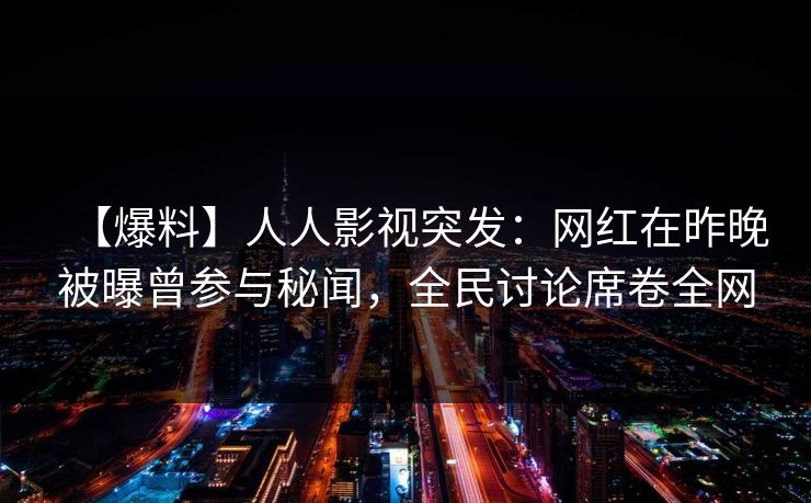 【爆料】人人影视突发:网红在昨晚被曝曾参与秘闻,全民讨论席卷全网 【爆料】人人影视突发:网红在昨晚被曝曾参与秘闻,全民讨论席卷全网