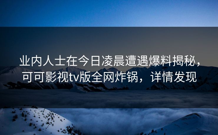 业内人士在今日凌晨遭遇爆料揭秘，可可影视tv版全网炸锅，详情发现
