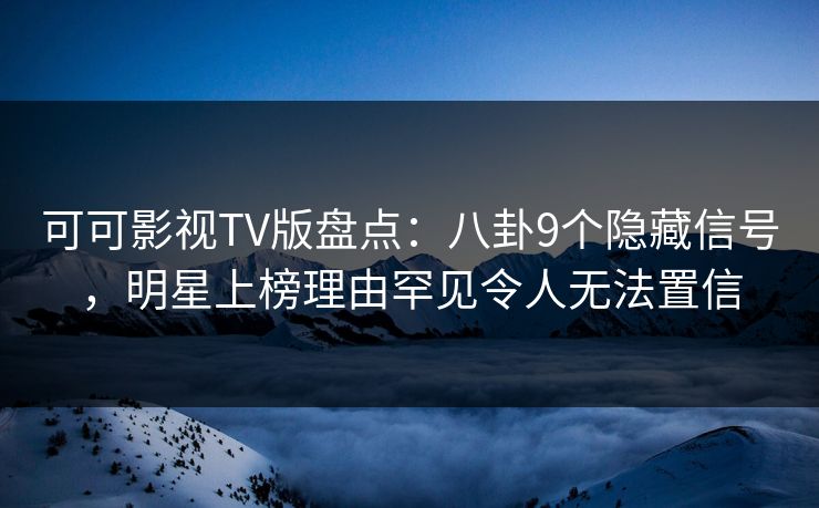 可可影视TV版盘点：八卦9个隐藏信号，明星上榜理由罕见令人无法置信