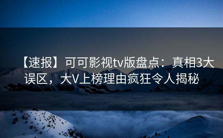 【速报】可可影视tv版盘点：真相3大误区，大V上榜理由疯狂令人揭秘