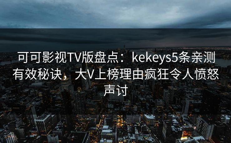 可可影视TV版盘点：kekeys5条亲测有效秘诀，大V上榜理由疯狂令人愤怒声讨