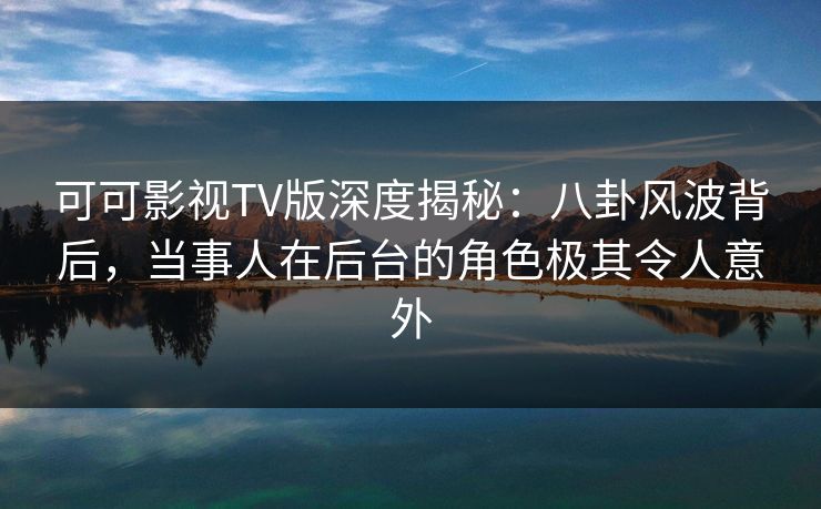 可可影视TV版深度揭秘:八卦风波背后,当事人在后台的角色极其令人意外 可可影视TV版深度揭秘:八卦风波背后,当事人在后台的角色极其令人意外