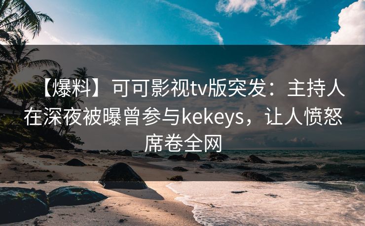 【爆料】可可影视tv版突发:主持人在深夜被曝曾参与kekeys,让人愤怒席卷全网 【爆料】可可影视tv版突发:主持人在深夜被曝曾参与kekeys,让人愤怒席卷全网