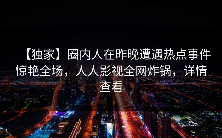 【独家】圈内人在昨晚遭遇热点事件惊艳全场，人人影视全网炸锅，详情查看