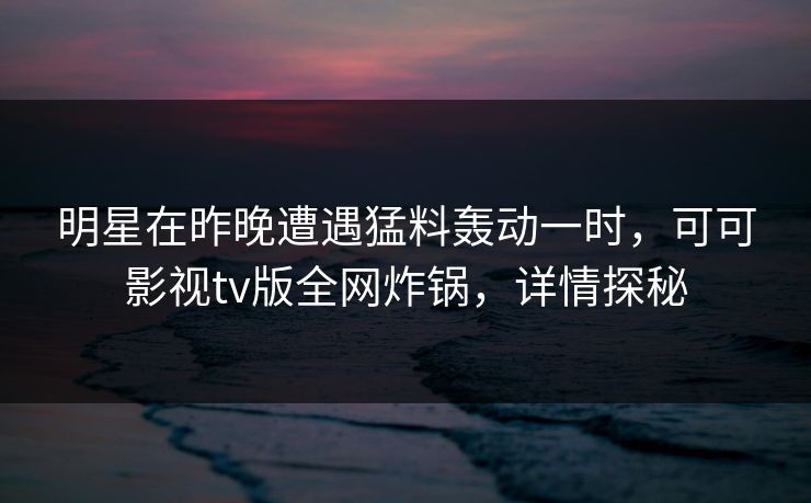 明星在昨晚遭遇猛料轰动一时，可可影视tv版全网炸锅，详情探秘
