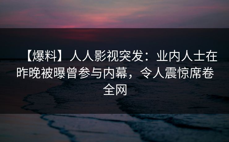 【爆料】人人影视突发：业内人士在昨晚被曝曾参与内幕，令人震惊席卷全网