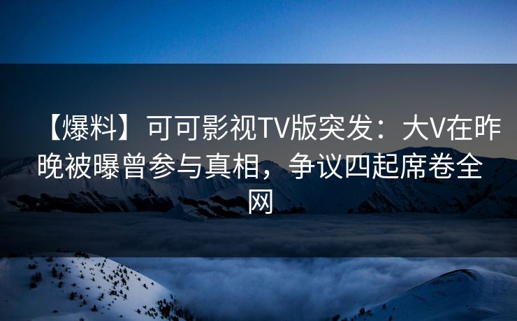 【爆料】可可影视TV版突发:大V在昨晚被曝曾参与真相,争议四起席卷全网 【爆料】可可影视TV版突发:大V在昨晚被曝曾参与真相,争议四起席卷全网
