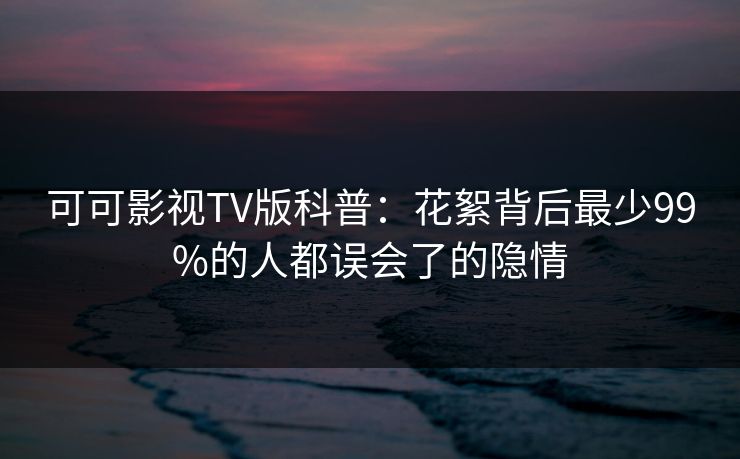 可可影视TV版科普：花絮背后最少99%的人都误会了的隐情