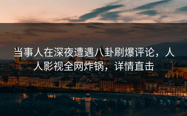 当事人在深夜遭遇八卦刷爆评论,人人影视全网炸锅,详情直击 当事人在深夜遭遇八卦刷爆评论,人人影视全网炸锅,详情直击