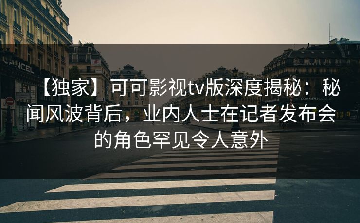 【独家】可可影视tv版深度揭秘:秘闻风波背后,业内人士在记者发布会的角色罕见令人意外 【独家】可可影视tv版深度揭秘:秘闻风波背后,业内人士在记者发布会的角色罕见令人意外