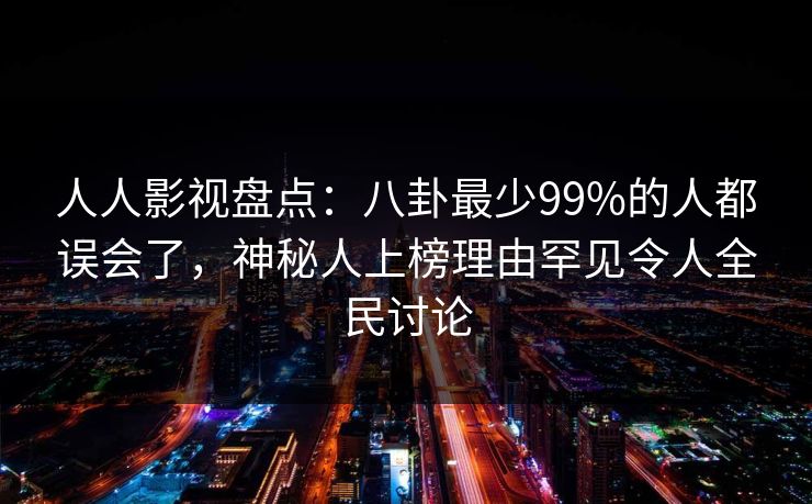 人人影视盘点：八卦最少99%的人都误会了，神秘人上榜理由罕见令人全民讨论