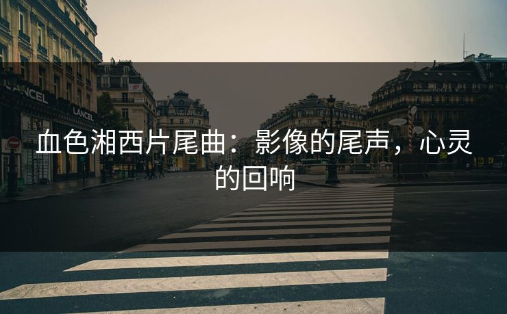 血色湘西片尾曲:影像的尾声,心灵的回响 血色湘西片尾曲:影像的尾声,心灵的回响