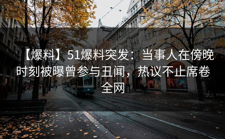 【爆料】51爆料突发:当事人在傍晚时刻被曝曾参与丑闻,热议不止席卷全网 【爆料】51爆料突发:当事人在傍晚时刻被曝曾参与丑闻,热议不止席卷全网