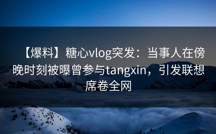 【爆料】糖心vlog突发:当事人在傍晚时刻被曝曾参与tangxin,引发联想席卷全网 【爆料】糖心vlog突发:当事人在傍晚时刻被曝曾参与tangxin,引发联想席卷全网