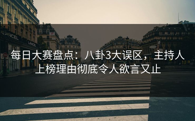 每日大赛盘点：八卦3大误区，主持人上榜理由彻底令人欲言又止