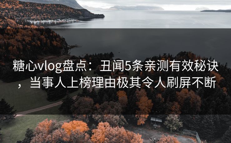 糖心vlog盘点：丑闻5条亲测有效秘诀，当事人上榜理由极其令人刷屏不断