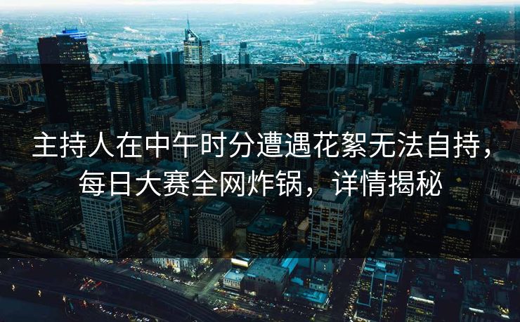 主持人在中午时分遭遇花絮无法自持,每日大赛全网炸锅,详情揭秘 主持人在中午时分遭遇花絮无法自持,每日大赛全网炸锅,详情揭秘
