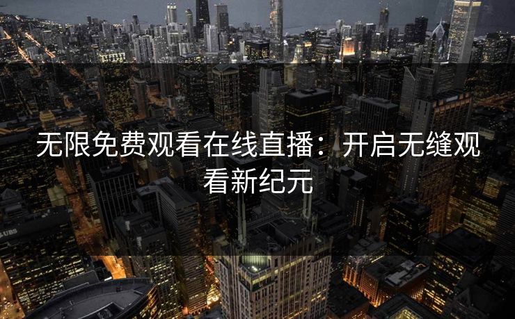 无限免费观看在线直播:开启无缝观看新纪元 无限免费观看在线直播:开启无缝观看新纪元