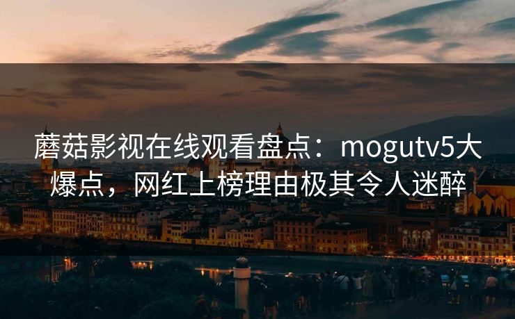 蘑菇影视在线观看盘点:mogutv5大爆点,网红上榜理由极其令人迷醉 蘑菇影视在线观看盘点:mogutv5大爆点,网红上榜理由极其令人迷醉