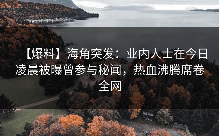 【爆料】海角突发：业内人士在今日凌晨被曝曾参与秘闻，热血沸腾席卷全网