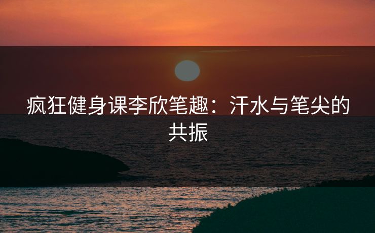 疯狂健身课李欣笔趣：汗水与笔尖的共振