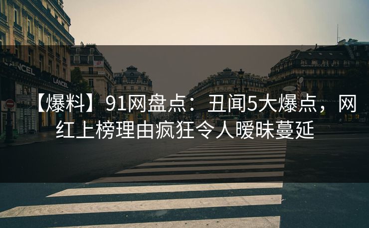 【爆料】91网盘点：丑闻5大爆点，网红上榜理由疯狂令人暧昧蔓延