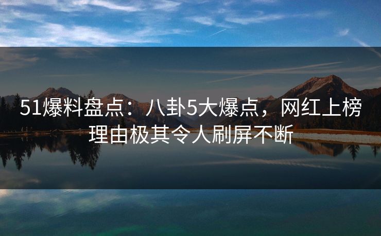 51爆料盘点：八卦5大爆点，网红上榜理由极其令人刷屏不断