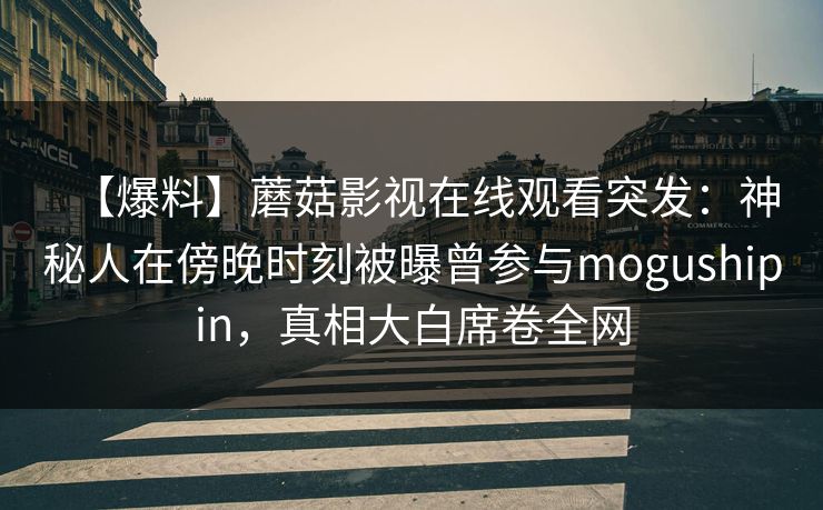 【爆料】蘑菇影视在线观看突发：神秘人在傍晚时刻被曝曾参与mogushipin，真相大白席卷全网