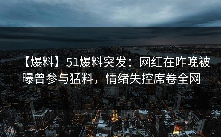 【爆料】51爆料突发:网红在昨晚被曝曾参与猛料,情绪失控席卷全网 【爆料】51爆料突发:网红在昨晚被曝曾参与猛料,情绪失控席卷全网