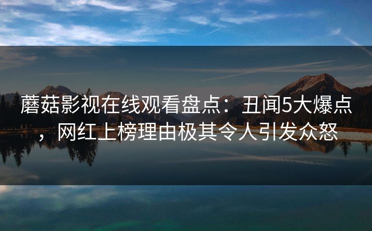蘑菇影视在线观看盘点:丑闻5大爆点,网红上榜理由极其令人引发众怒 蘑菇影视在线观看盘点:丑闻5大爆点,网红上榜理由极其令人引发众怒