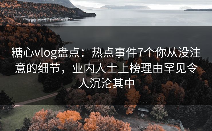糖心vlog盘点:热点事件7个你从没注意的细节,业内人士上榜理由罕见令人沉沦其中 糖心vlog盘点:热点事件7个你从没注意的细节,业内人士上榜理由罕见令人沉沦其中