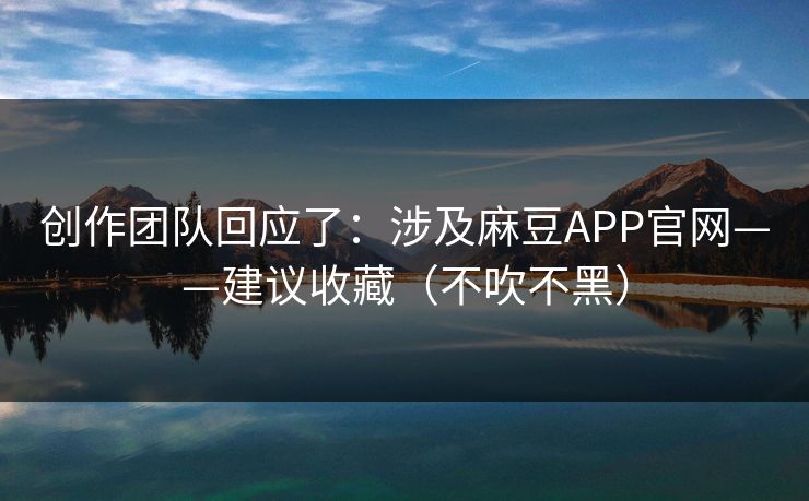 创作团队回应了：涉及麻豆APP官网——建议收藏（不吹不黑）